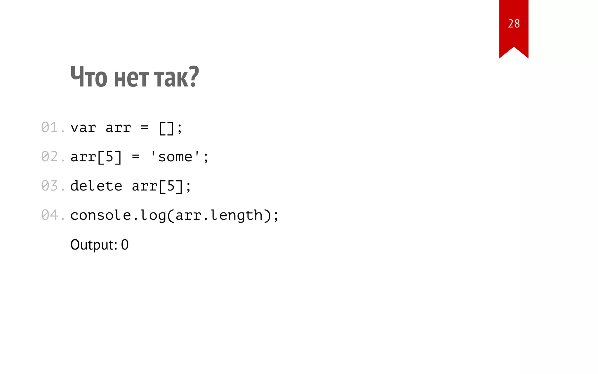 Что нет так? var arr = []; arr[5] = 'some'; delete arr[5]; console.log(arr.length); Output: 0 01. 02. 03. 04. 28 
