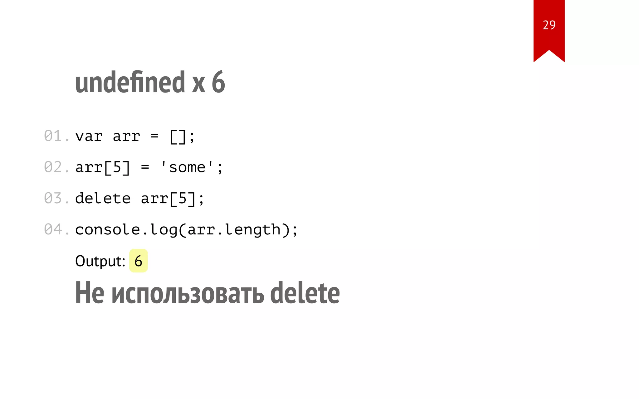 undeﬁned x 6 var arr = []; arr[5] = 'some'; delete arr[5]; console.log(arr.length); Output: 6 Не использовать delete 01. 02. 03. 04. 29 