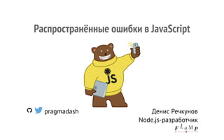 pragmadash Денис Речкунов
Node.js-разработчик
Распространённые ошибки в JavaScript
 