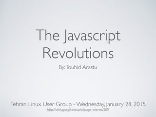 The Javascript
Revolutions
By:Touhid Arastu
Tehran Linux User Group - Wednesday, January 28, 2015
http://tehlug.org/index.php?page=entries/209
 