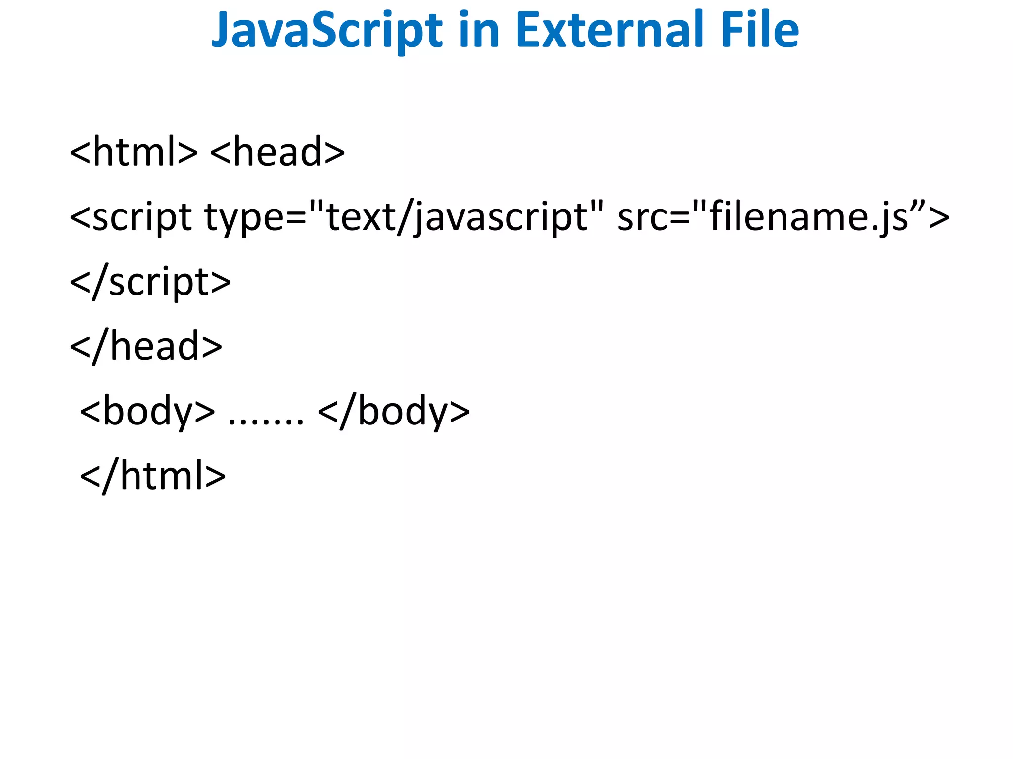 JavaScript in External File
<html> <head>
<script type="text/javascript" src="filename.js”>
</script>
</head>
<body> ....... </body>
</html>
 