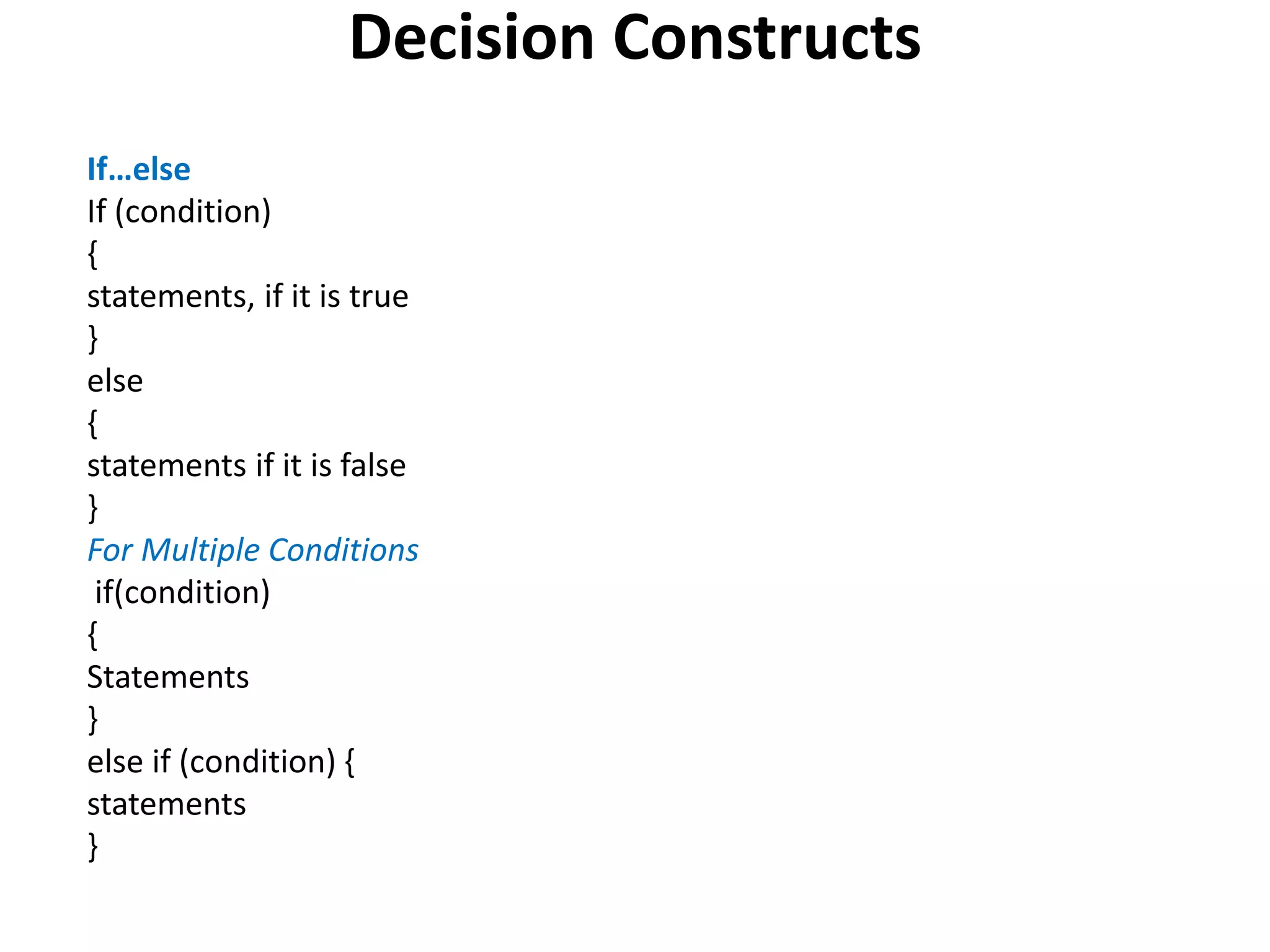 Decision Constructs
If…else
If (condition)
{
statements, if it is true
}
else
{
statements if it is false
}
For Multiple Conditions
if(condition)
{
Statements
}
else if (condition) {
statements
}
 