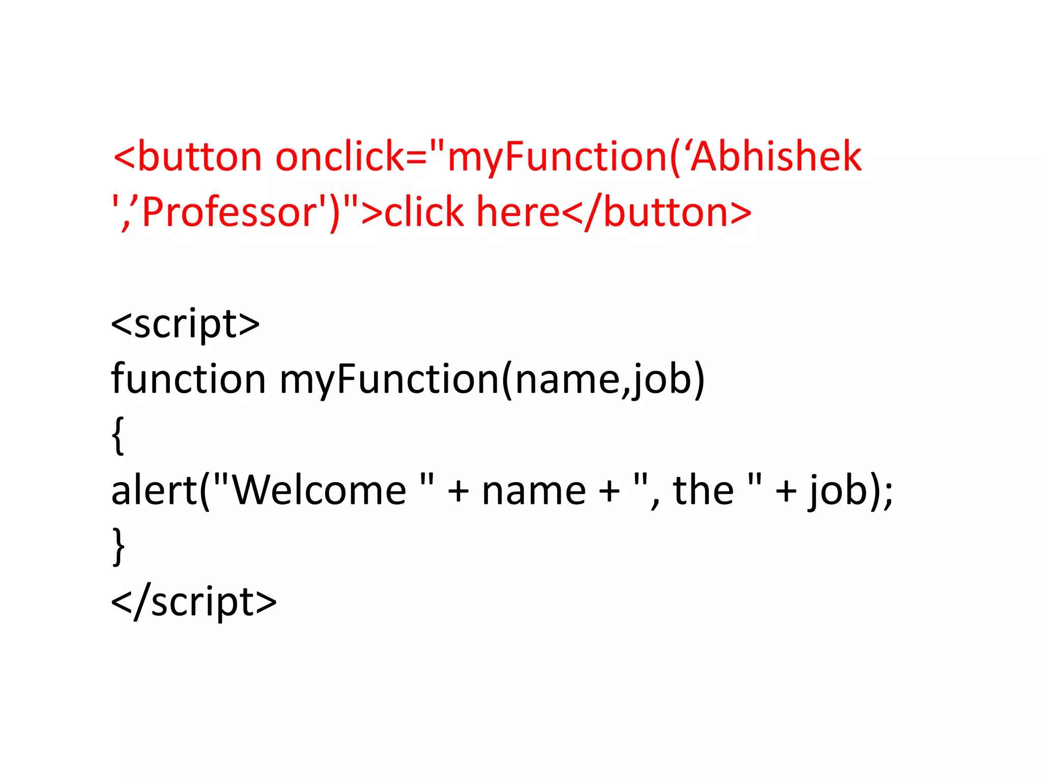 <button onclick="myFunction(‘Abhishek
',’Professor')">click here</button>
<script>
function myFunction(name,job)
{
alert("Welcome " + name + ", the " + job);
}
</script>
 