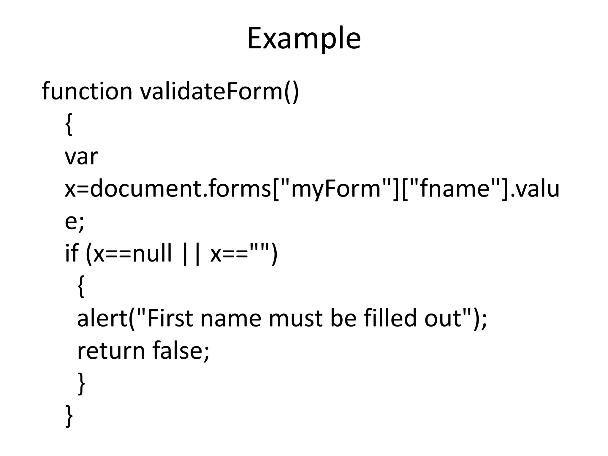 Example
function validateForm()
{
var
x=document.forms["myForm"]["fname"].valu
e;
if (x==null || x=="")
{
alert("First name must be filled out");
return false;
}
}
 