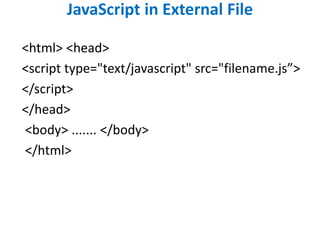 JavaScript in External File
<html> <head>
<script type="text/javascript" src="filename.js”>
</script>
</head>
<body> ....... </body>
</html>
 