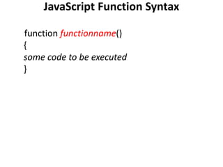JavaScript Function Syntax
function functionname()
{
some code to be executed
}
 