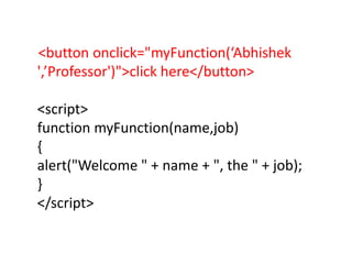 <button onclick="myFunction(‘Abhishek
',’Professor')">click here</button>
<script>
function myFunction(name,job)
{
alert("Welcome " + name + ", the " + job);
}
</script>
 