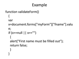 Example
function validateForm()
{
var
x=document.forms["myForm"]["fname"].valu
e;
if (x==null || x=="")
{
alert("First name must be filled out");
return false;
}
}
 