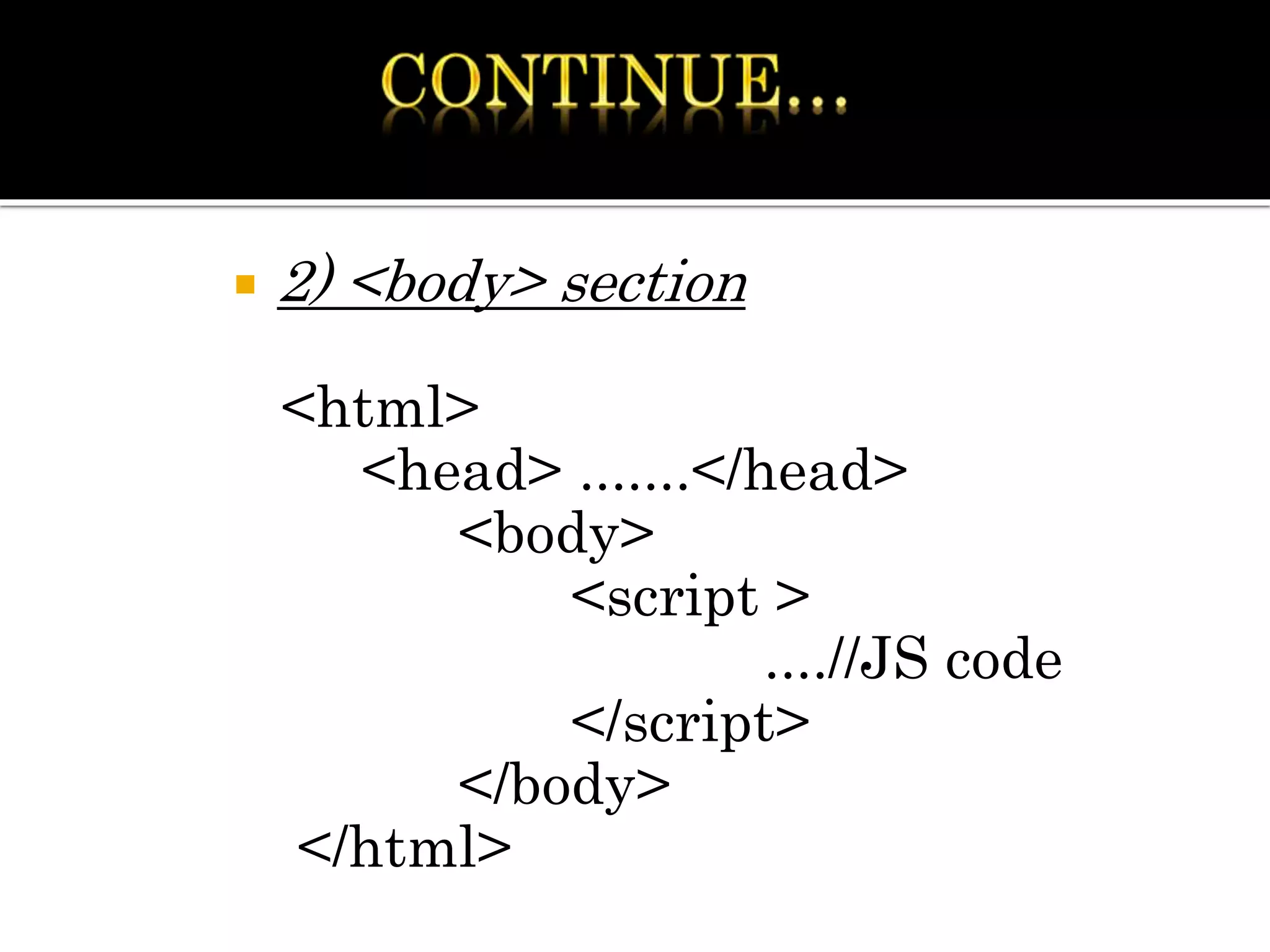  2) <body> section
<html>
<head> .......</head>
<body>
<script >
....//JS code
</script>
</body>
</html>
 