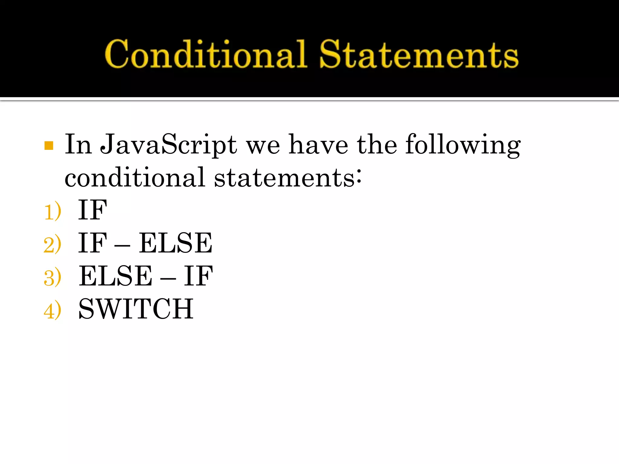  In JavaScript we have the following
conditional statements:
1) IF
2) IF – ELSE
3) ELSE – IF
4) SWITCH
 