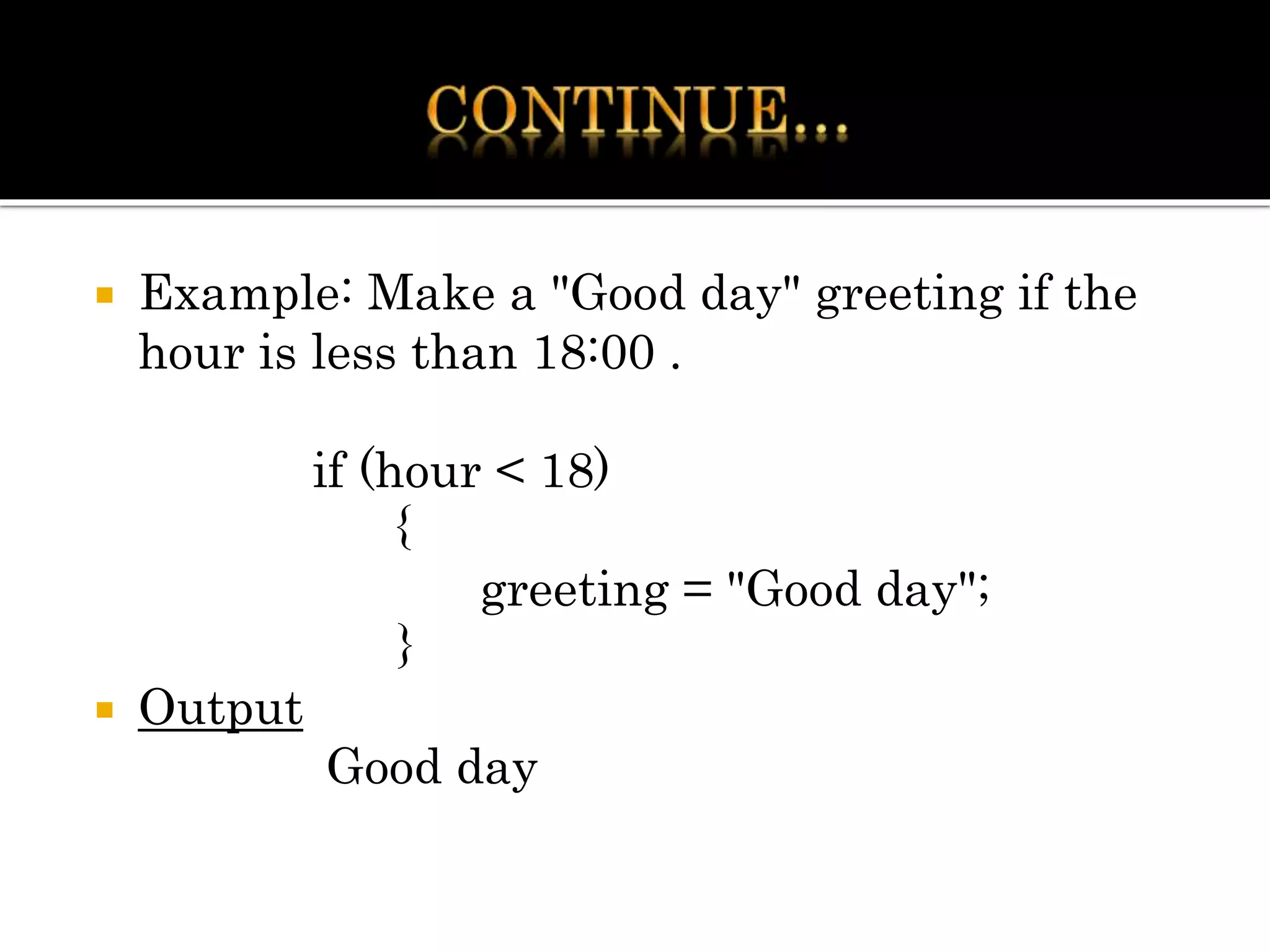  Example: Make a "Good day" greeting if the
hour is less than 18:00 .
if (hour < 18)
{
greeting = "Good day";
}
 Output
Good day
 