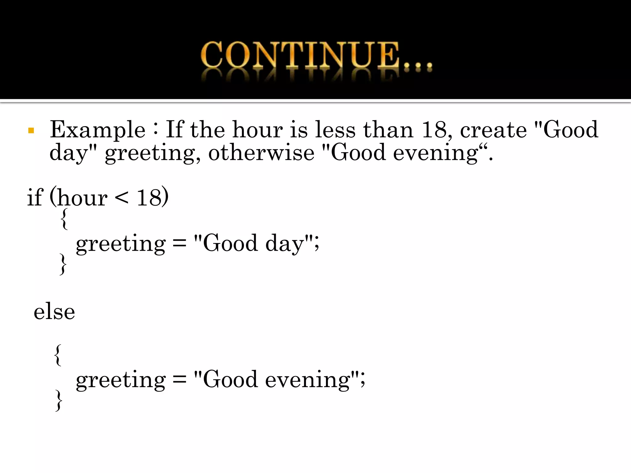  Example : If the hour is less than 18, create "Good
day" greeting, otherwise "Good evening“.
if (hour < 18)
{
greeting = "Good day";
}
else
{
greeting = "Good evening";
}
 