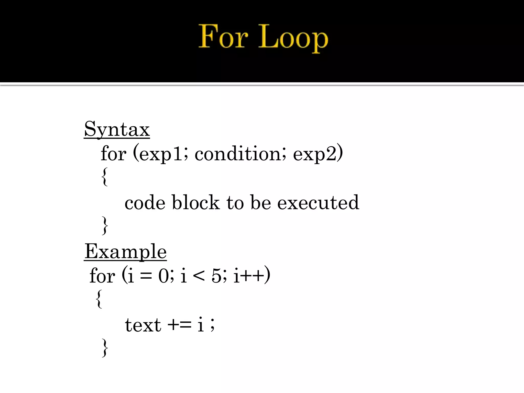 Syntax
for (exp1; condition; exp2)
{
code block to be executed
}
Example
for (i = 0; i < 5; i++)
{
text += i ;
}
 