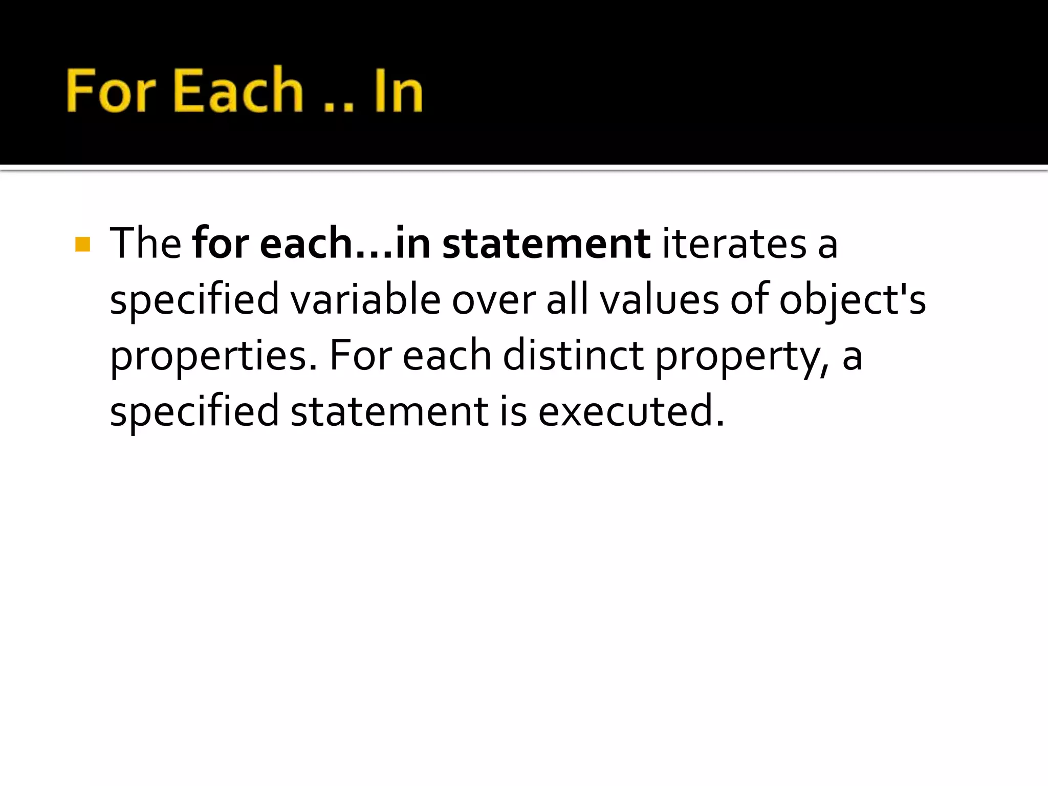  The for each...in statement iterates a
specified variable over all values of object's
properties. For each distinct property, a
specified statement is executed.
 
