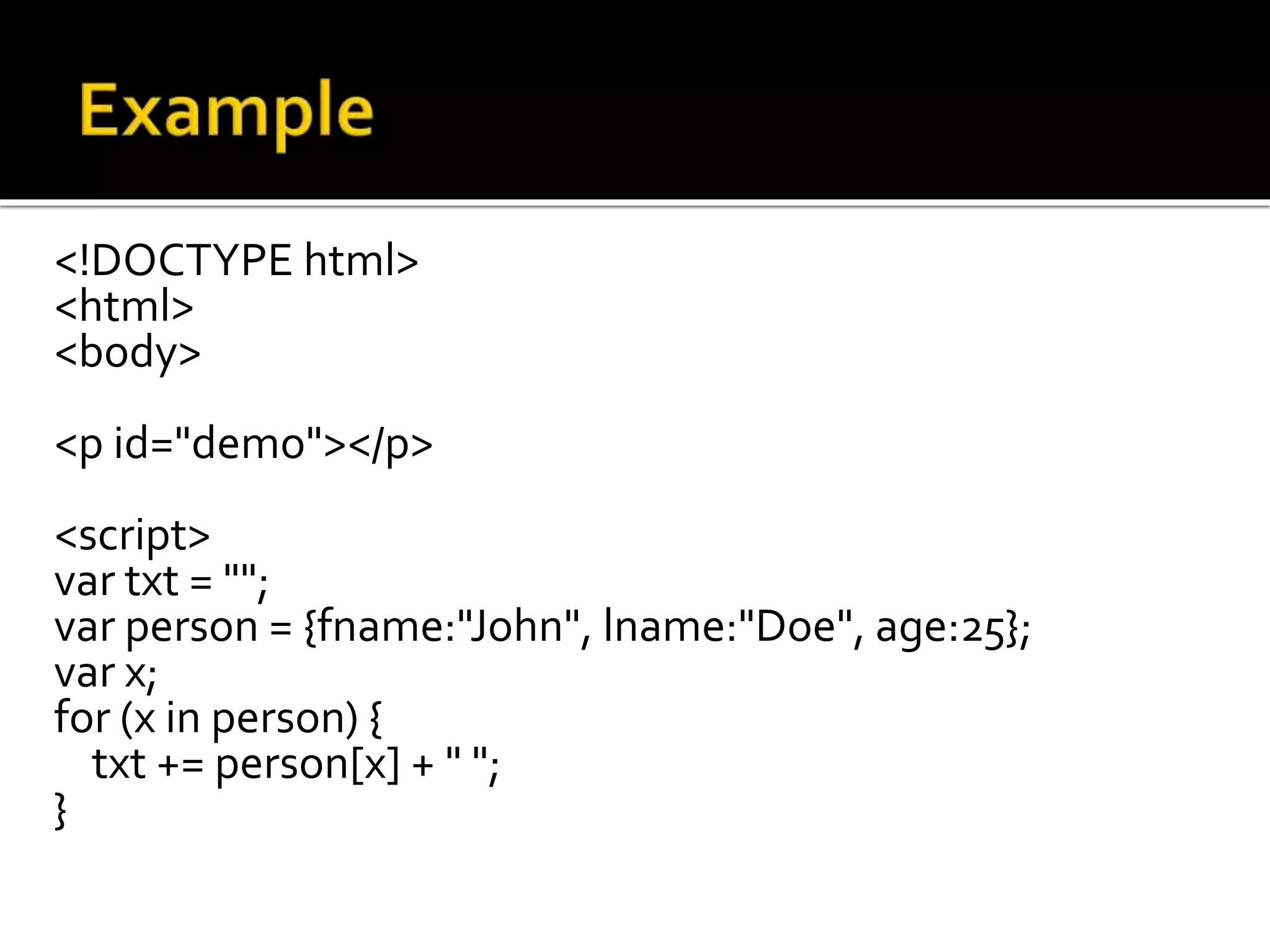 <!DOCTYPE html>
<html>
<body>
<p id="demo"></p>
<script>
var txt = "";
var person = {fname:"John", lname:"Doe", age:25};
var x;
for (x in person) {
txt += person[x] + " ";
}
 