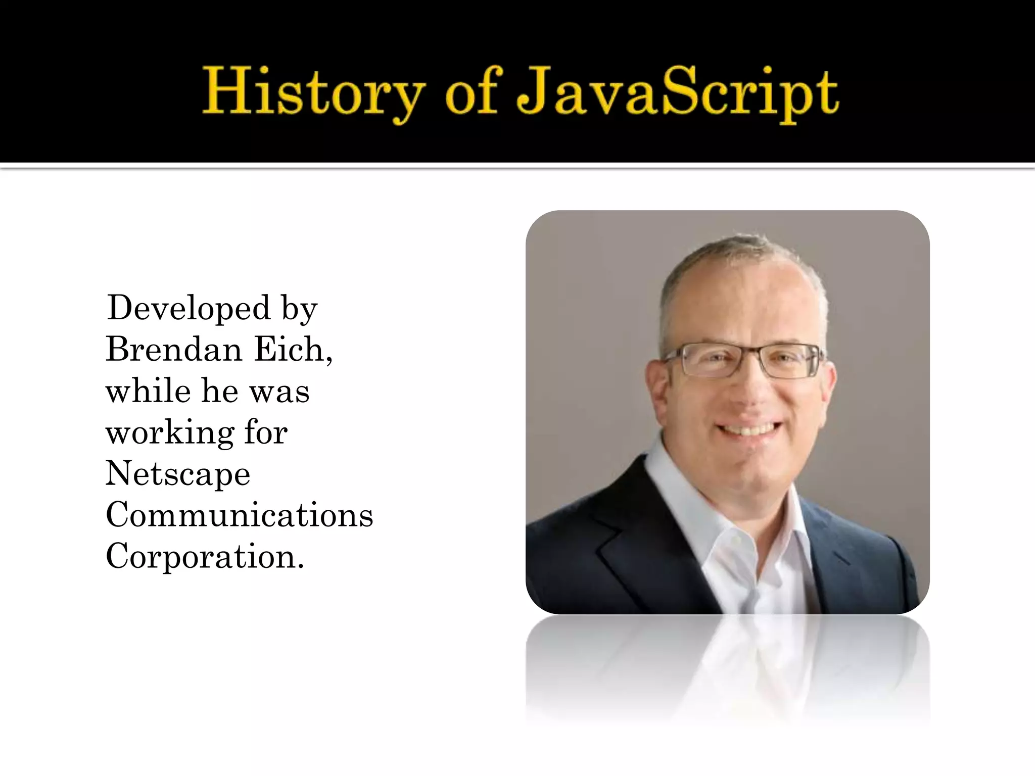 Developed by
Brendan Eich,
while he was
working for
Netscape
Communications
Corporation.
 