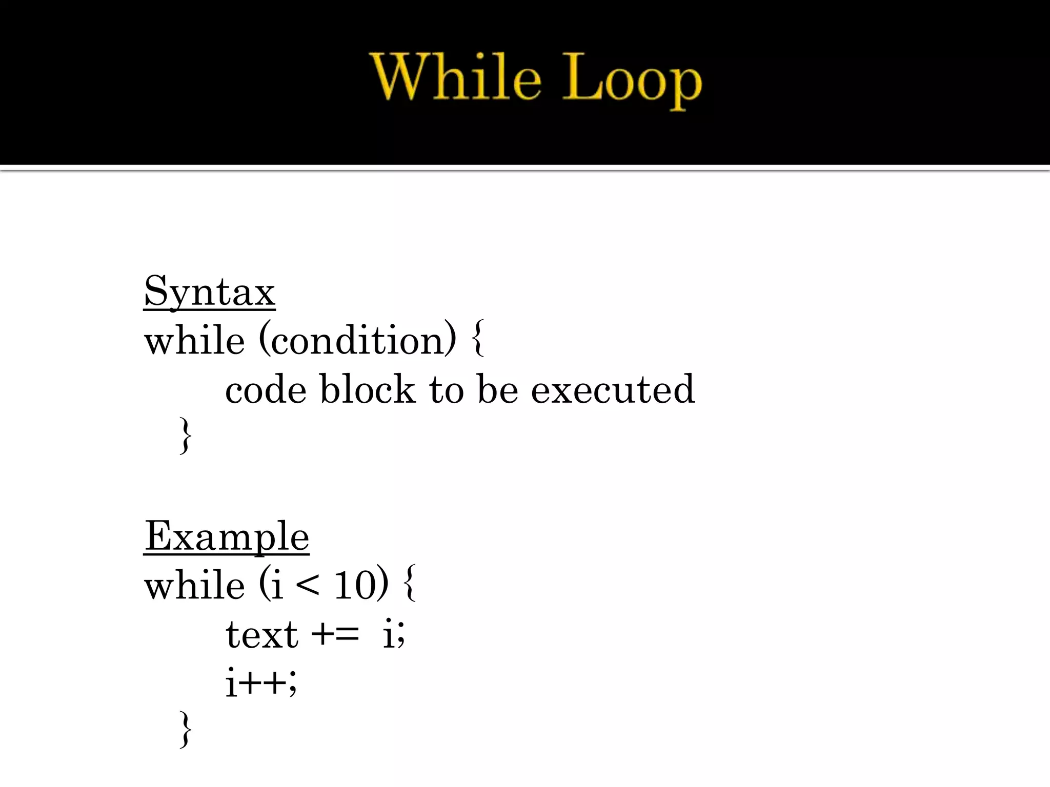 Syntax
while (condition) {
code block to be executed
}
Example
while (i < 10) {
text += i;
i++;
}
 