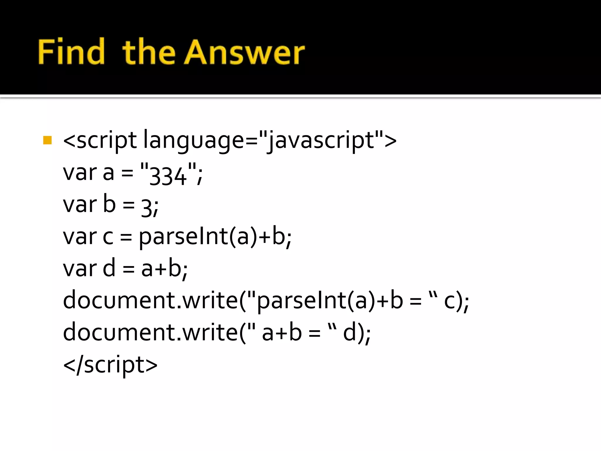  <script language="javascript">
var a = "334";
var b = 3;
var c = parseInt(a)+b;
var d = a+b;
document.write("parseInt(a)+b = “ c);
document.write(" a+b = “ d);
</script>
 