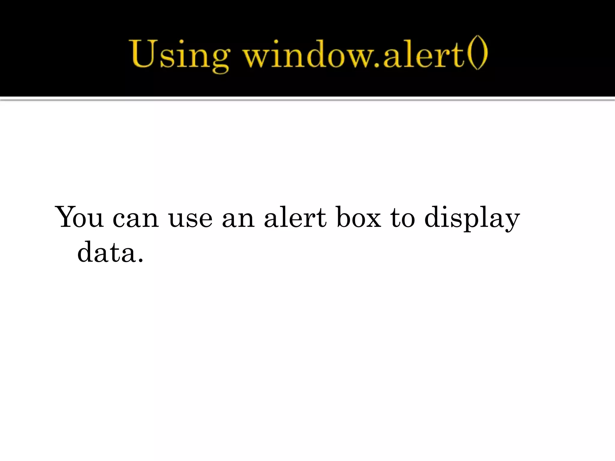 You can use an alert box to display
data.
 