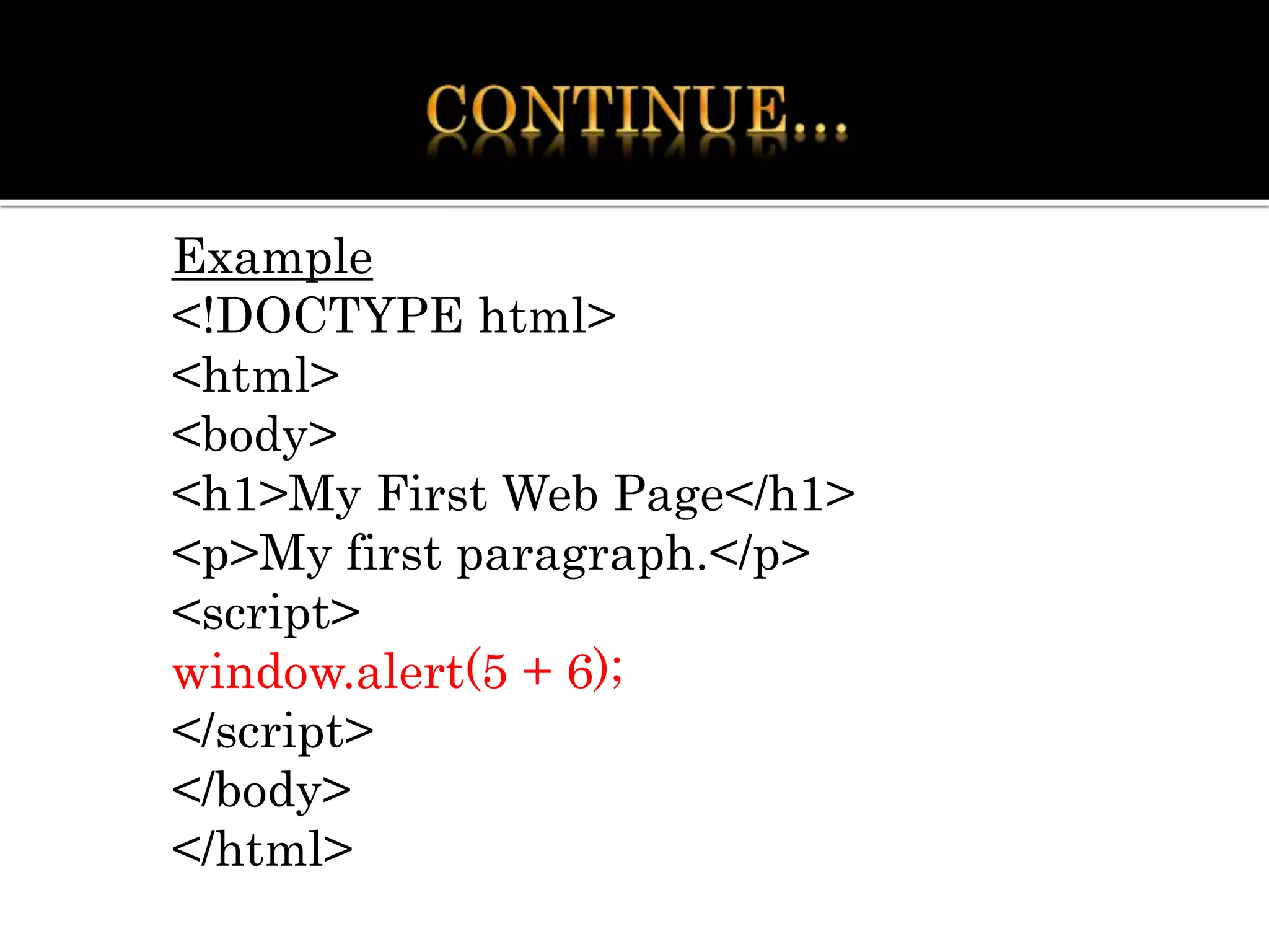 Example
<!DOCTYPE html>
<html>
<body>
<h1>My First Web Page</h1>
<p>My first paragraph.</p>
<script>
window.alert(5 + 6);
</script>
</body>
</html>
 