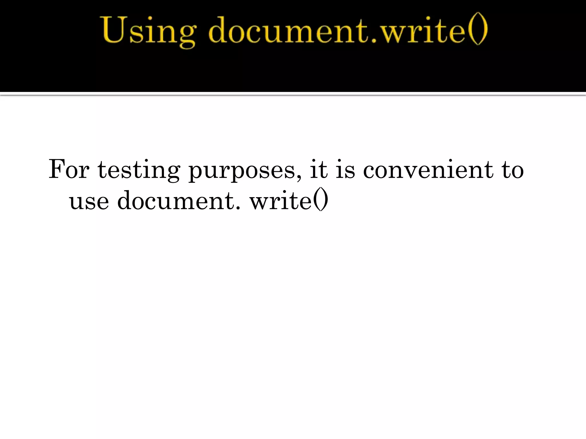 For testing purposes, it is convenient to
use document. write()
 