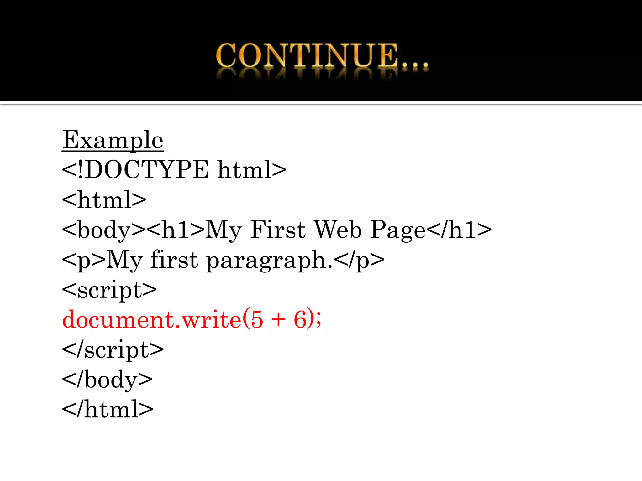 Example
<!DOCTYPE html>
<html>
<body><h1>My First Web Page</h1>
<p>My first paragraph.</p>
<script>
document.write(5 + 6);
</script>
</body>
</html>
 