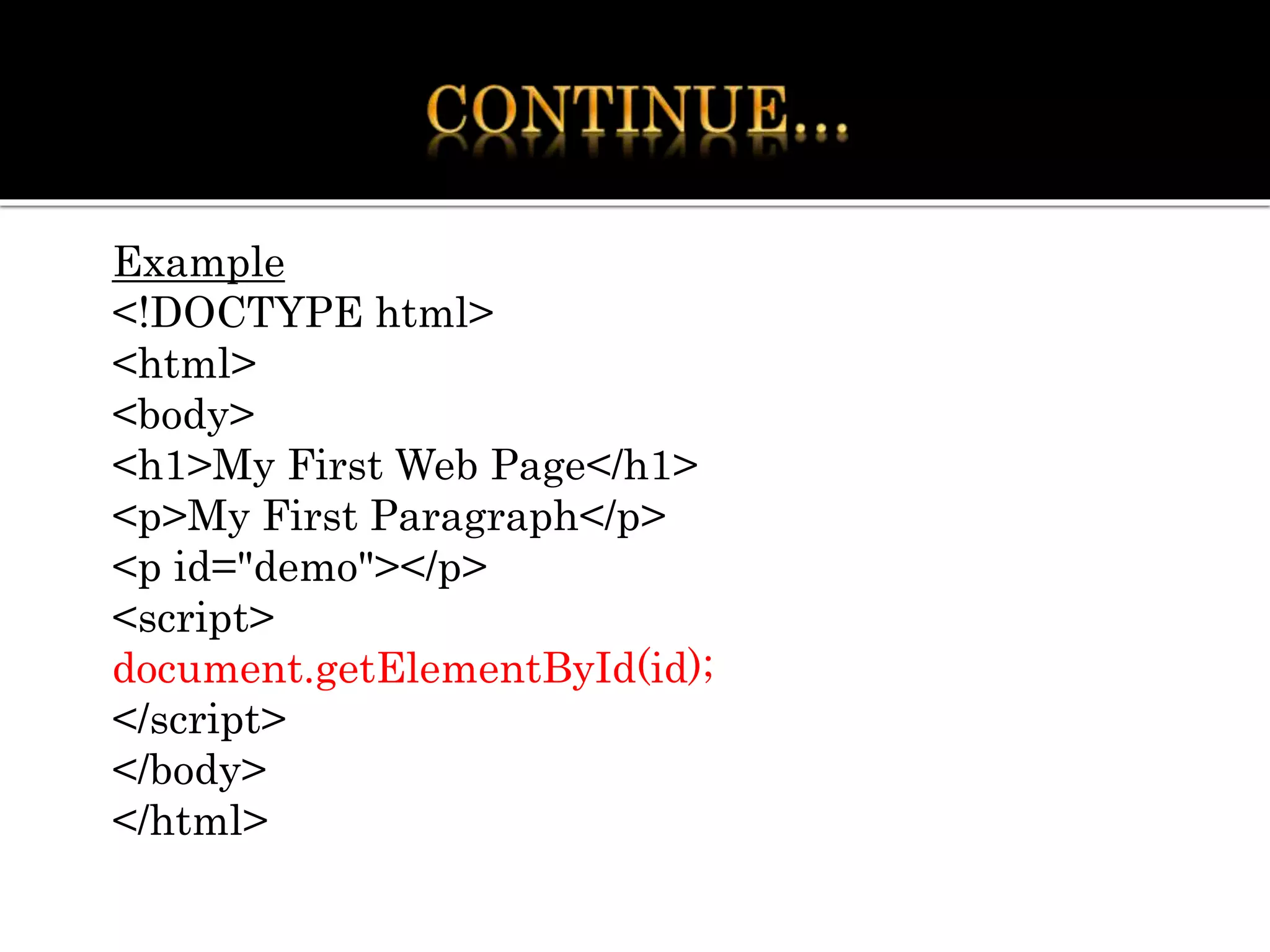 Example
<!DOCTYPE html>
<html>
<body>
<h1>My First Web Page</h1>
<p>My First Paragraph</p>
<p id="demo"></p>
<script>
document.getElementById(id);
</script>
</body>
</html>
 