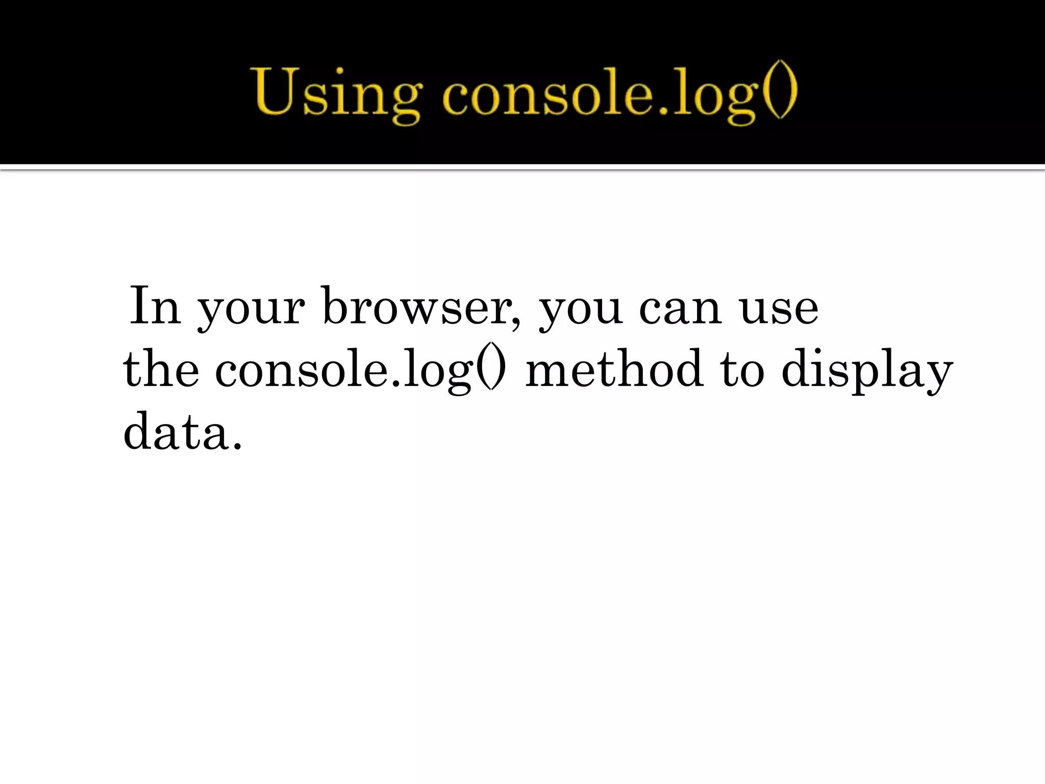 In your browser, you can use
the console.log() method to display
data.
 