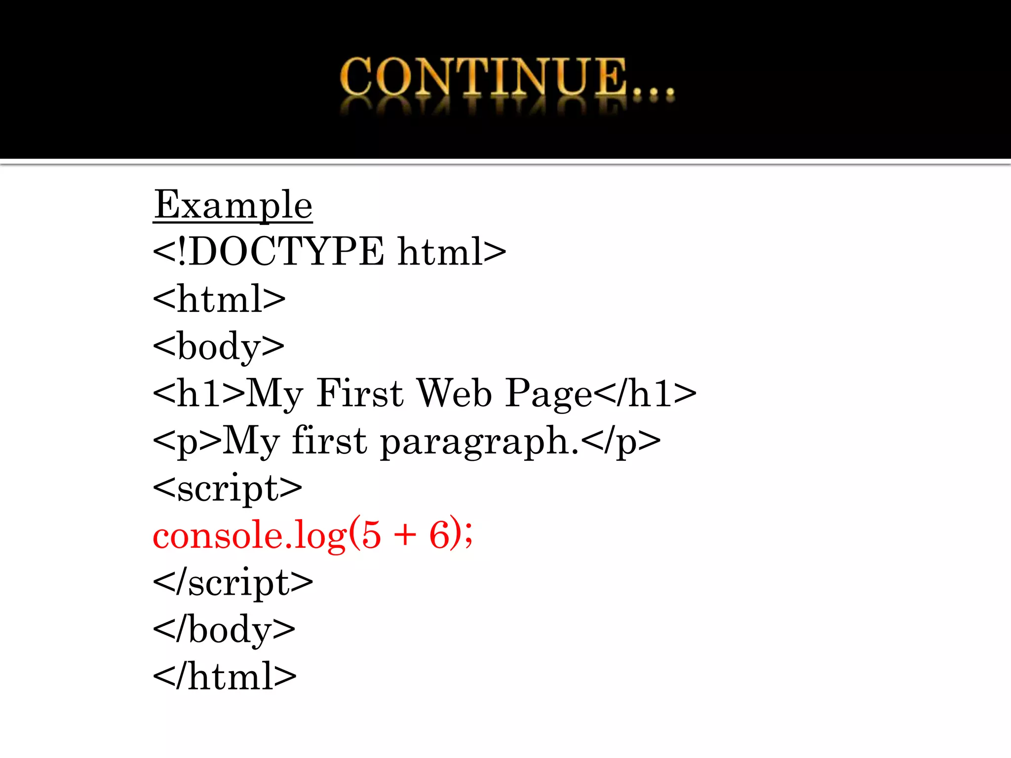 Example
<!DOCTYPE html>
<html>
<body>
<h1>My First Web Page</h1>
<p>My first paragraph.</p>
<script>
console.log(5 + 6);
</script>
</body>
</html>
 