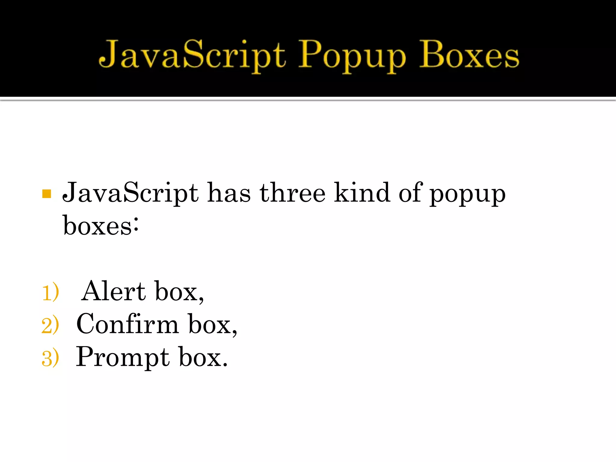  JavaScript has three kind of popup
boxes:
1) Alert box,
2) Confirm box,
3) Prompt box.
 