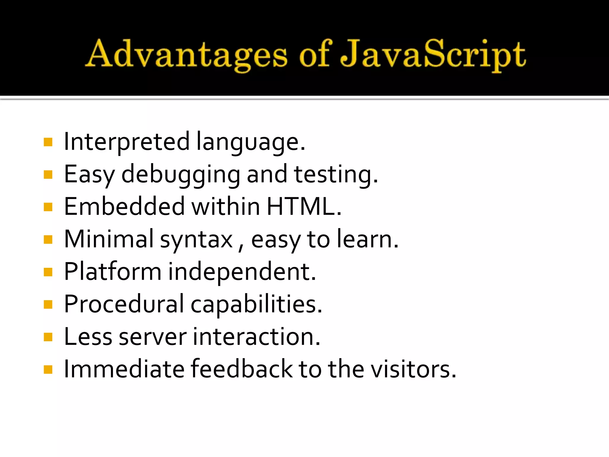  Interpreted language.
 Easy debugging and testing.
 Embedded within HTML.
 Minimal syntax , easy to learn.
 Platform independent.
 Procedural capabilities.
 Less server interaction.
 Immediate feedback to the visitors.
 