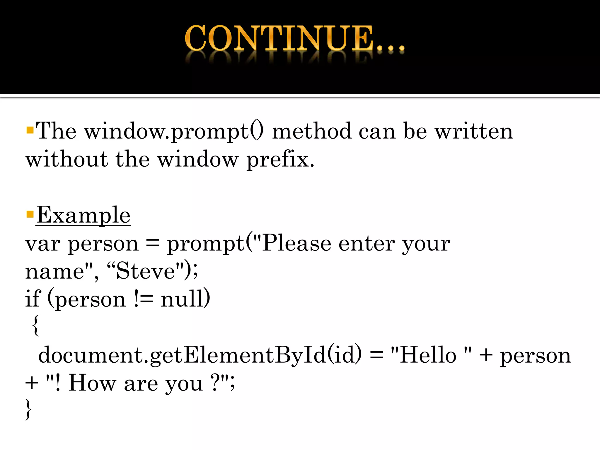 The window.prompt() method can be written
without the window prefix.
Example
var person = prompt("Please enter your
name", “Steve");
if (person != null)
{
document.getElementById(id) = "Hello " + person
+ "! How are you ?";
}
 