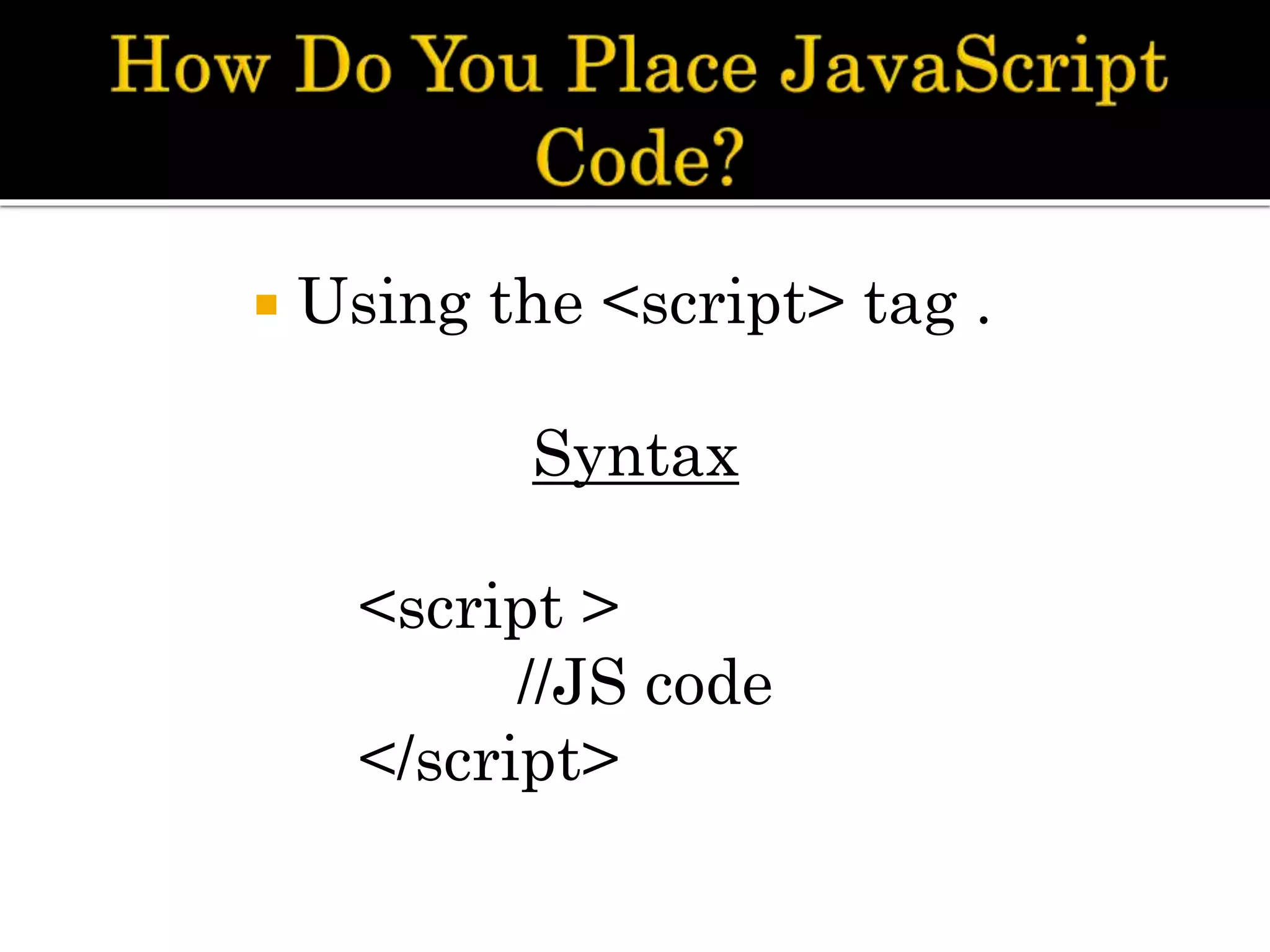  Using the <script> tag .
Syntax
<script >
//JS code
</script>
 