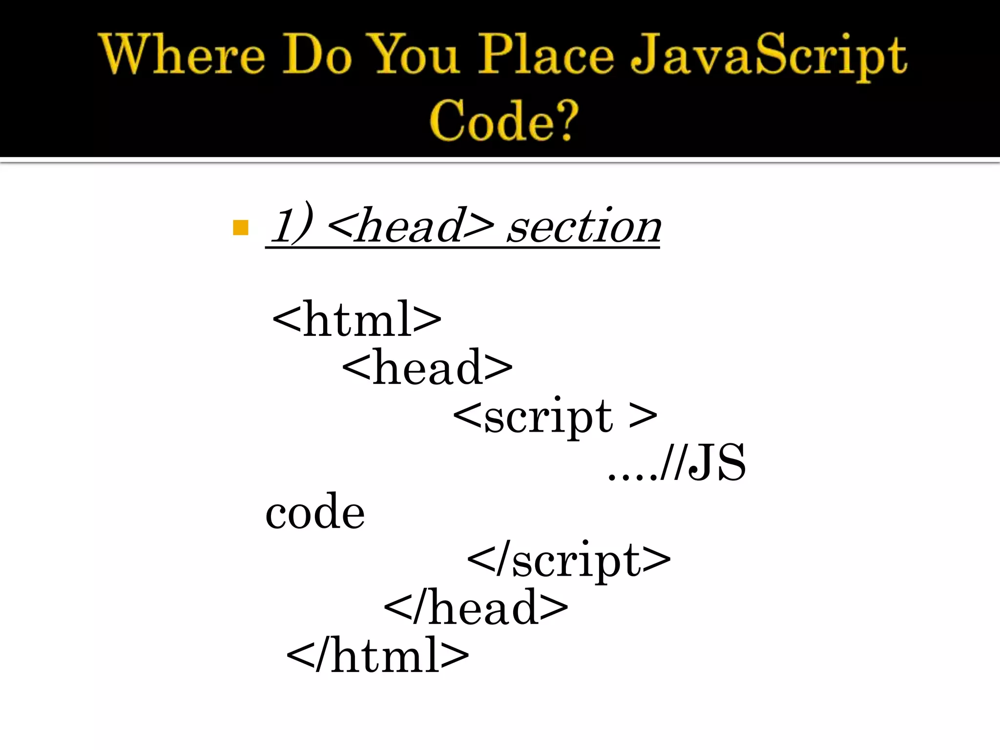  1) <head> section
<html>
<head>
<script >
....//JS
code
</script>
</head>
</html>
 