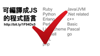 可編譯成JS
的程式語言
http://bit.ly/1F94Dx5
Ruby
Python
Erlang
Perl
Lisp/scheme
Haskell
SQL
php
Java/JVM
.Net related
c++
Basic
Pas...