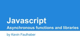 Javascript
Asynchronous functions and libraries
by Kevin Faulhaber
 