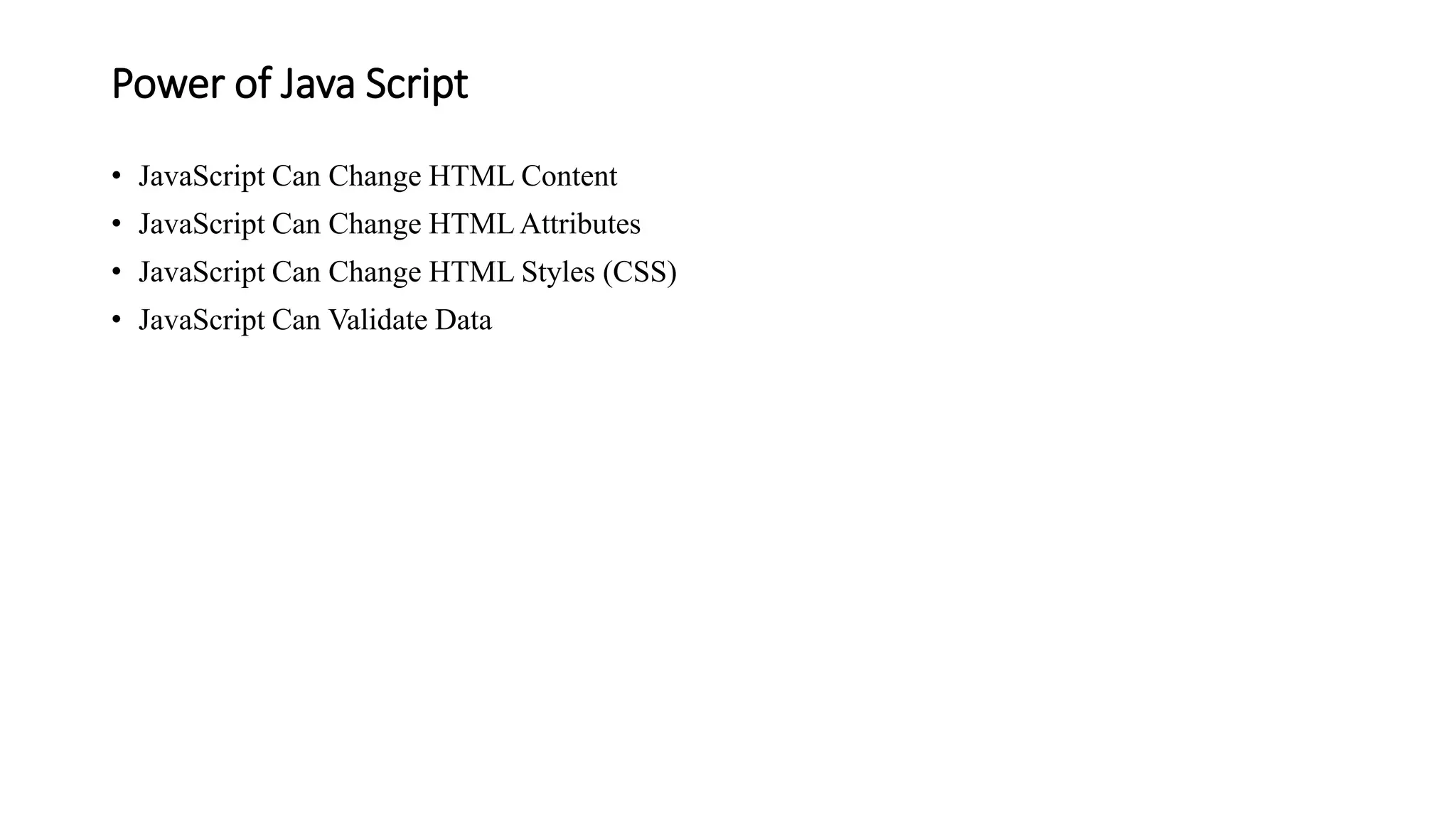 Power of Java Script
• JavaScript Can Change HTML Content
• JavaScript Can Change HTML Attributes
• JavaScript Can Change HTML Styles (CSS)
• JavaScript Can Validate Data
 