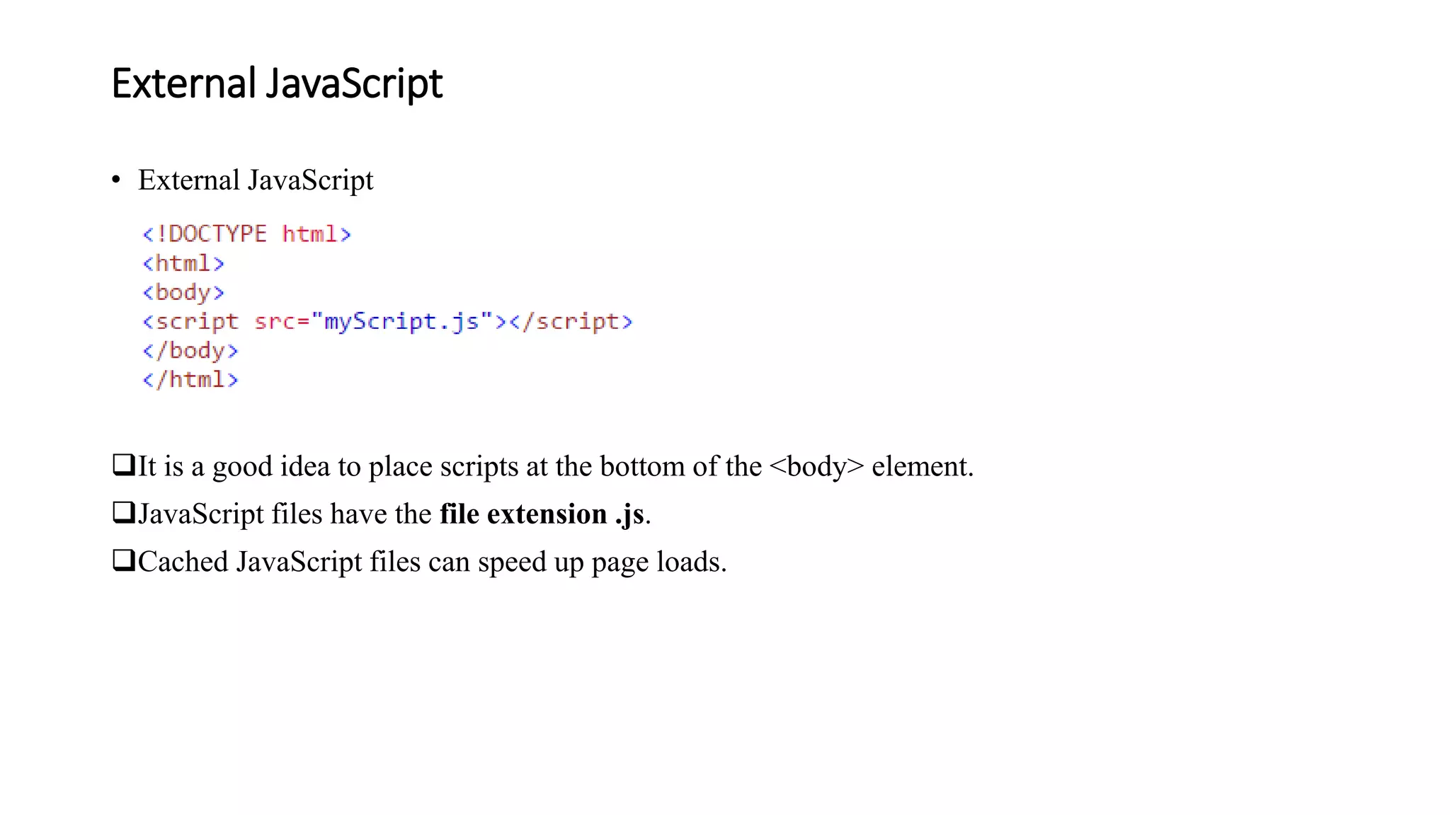 External JavaScript
• External JavaScript
It is a good idea to place scripts at the bottom of the <body> element.
JavaScript files have the file extension .js.
Cached JavaScript files can speed up page loads.
 