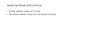 JavaScript Break and Continue
• he break statement "jumps out" of a loop.
• The continue statement "jumps over" one iteration in the loop.
 