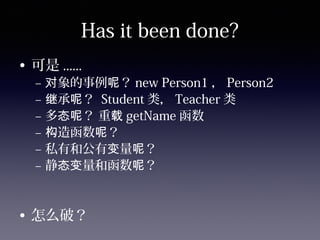 Has it been done?
• 可是 ......
– 象的事例 ？对 呢 new Person1 ， Person2
– 承 ？继 呢 Student 类， Teacher 类
– 多 ？ 重态呢 载 getName 函数
– 造函数 ？构 呢
– 私有和公有 量 ？变 呢
– 静 量和函数 ？态变 呢
• 怎么破？
 