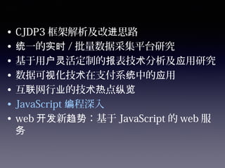 • CJDP3 框架解析及改 思路进
• 一的统 实时 / 批量数据采集平台研究
• 基于用 活定制的 表技 分析及 用研究户灵 报 术 应
• 数据可 化技 在支付系 中的 用视 术 统 应
• 互 网行 的技 点联 业 术热 纵览
• JavaScript 程深入编
• web 新 ：基于开发 趋势 JavaScript 的 web 服
务
 