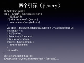 个引深（两 jQuery ）
$('#selector').get(0);
var $ = aQuery = function(selector) {
// 强制 象为对
if (!(this instanceof aQuery)) {
return new aQuery(selector);
}
var elem = document.getElementById(/[^#].*/.exec(selector)[0]);
this.length = 1;
this[0] = elem;
this.context = document;
this.selector = selector;
this.get = function(num) {
return this[num];
}
return this;
}
$('selector').each(); $.each();
aQuery.each = aQuery.prototype.each = function()......
 