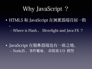 Why JavaScript ？
• HTML5 和 JavaScript 在 器端首屈一指浏览
。
– Where is Flash ， Sliverlight and Java FX ？
• JavaScript 在服 器端也有一席之地。务
– NodeJS ，事件 、 非阻塞驱动 I/O 模型
 