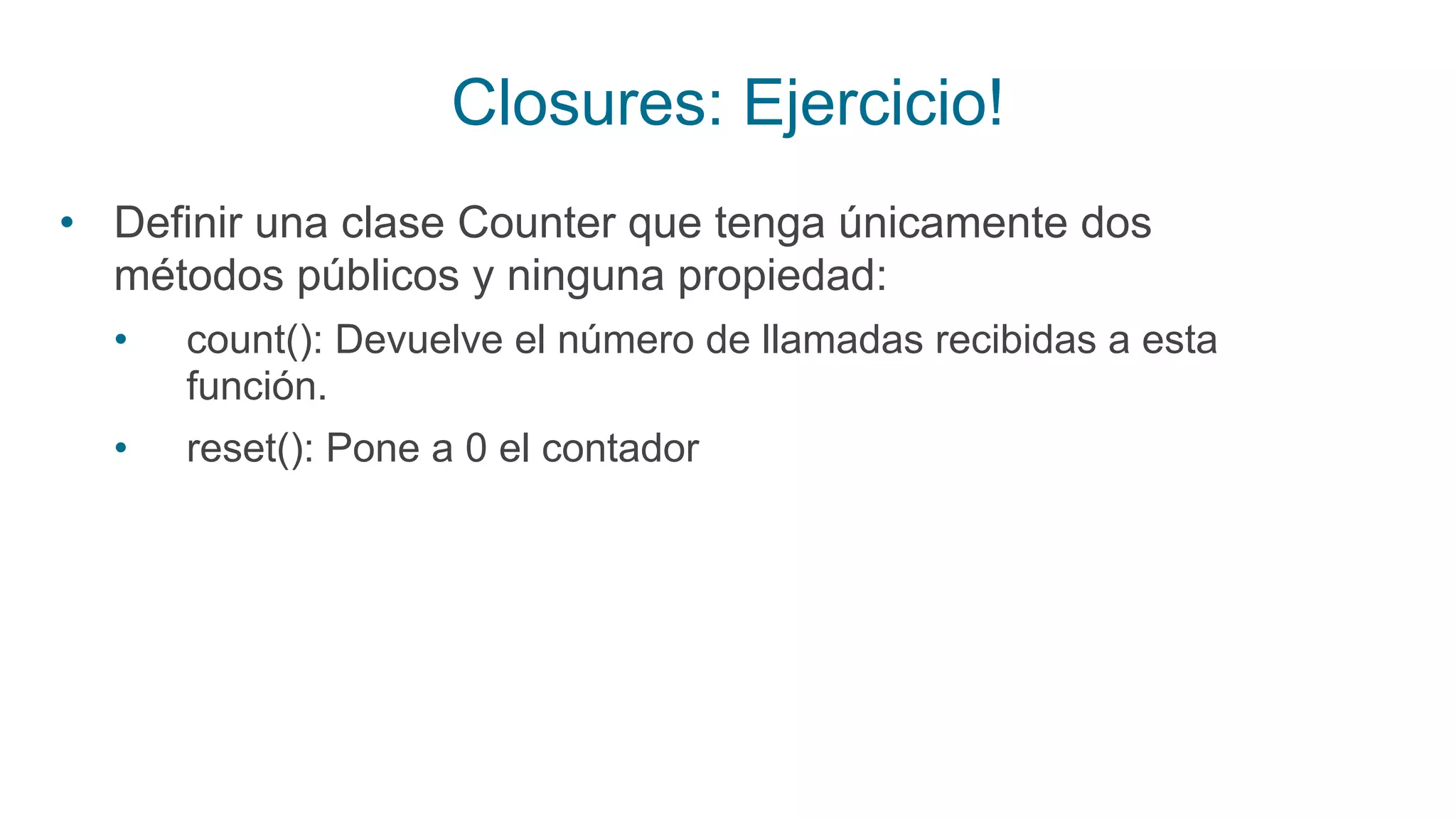 Closures: Ejercicio!
• Definir una clase Counter que tenga únicamente dos
métodos públicos y ninguna propiedad:
• count(): Devuelve el número de llamadas recibidas a esta
función.
• reset(): Pone a 0 el contador
 