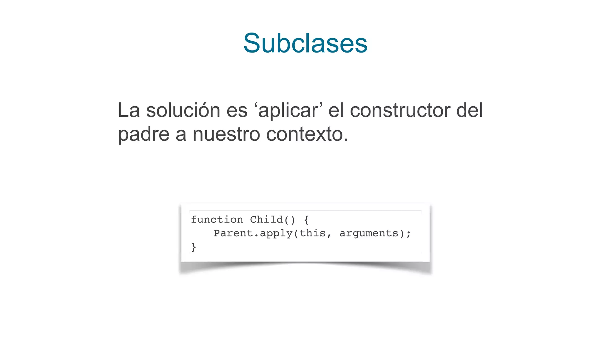 Subclases
La solución es ‘aplicar’ el constructor del
padre a nuestro contexto.
function Child() {
Parent.apply(this, arguments);
}
 