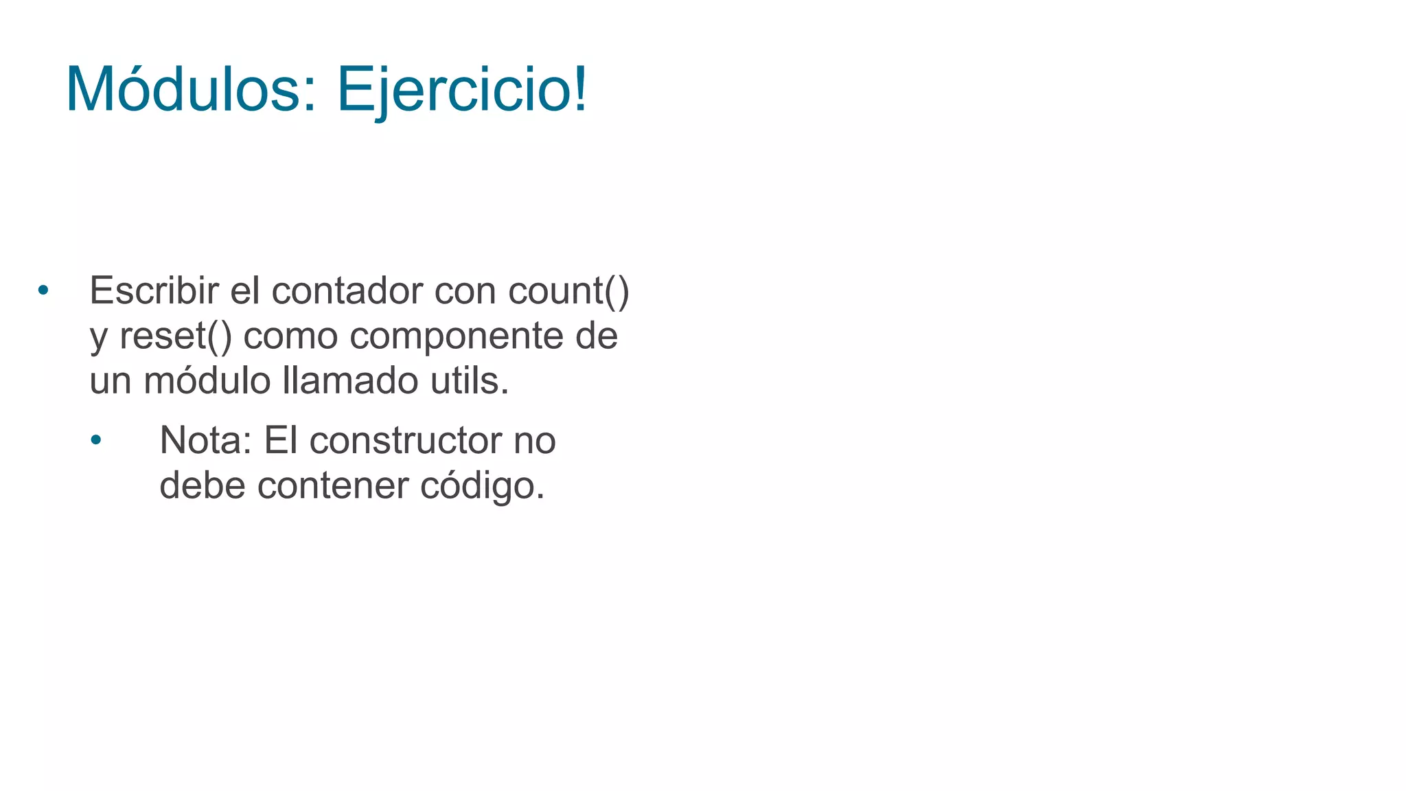 Módulos: Ejercicio!
• Escribir el contador con count()
y reset() como componente de
un módulo llamado utils.
• Nota: El constructor no
debe contener código.
 