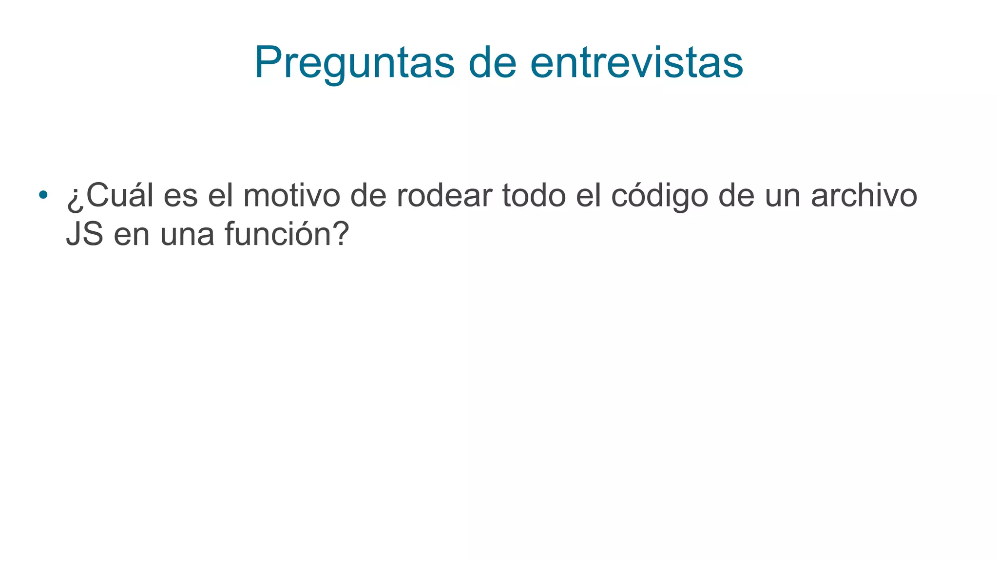 Preguntas de entrevistas
• ¿Cuál es el motivo de rodear todo el código de un archivo
JS en una función?
 