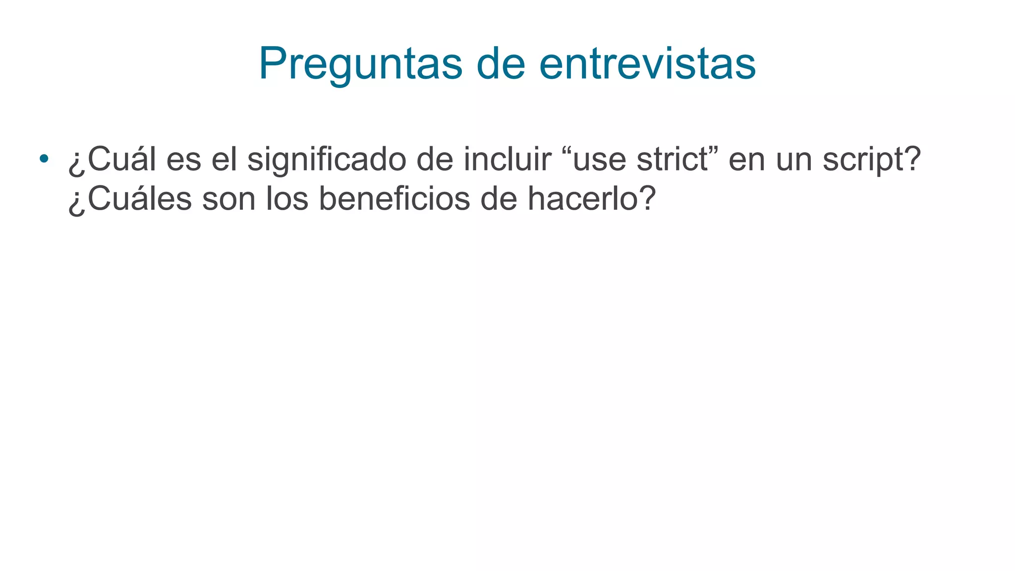 Preguntas de entrevistas
• ¿Cuál es el significado de incluir “use strict” en un script?
¿Cuáles son los beneficios de hacerlo?
 