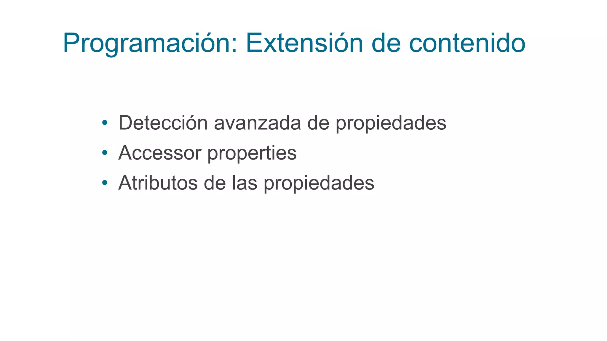Programación: Extensión de contenido
• Detección avanzada de propiedades
• Accessor properties
• Atributos de las propiedades
 