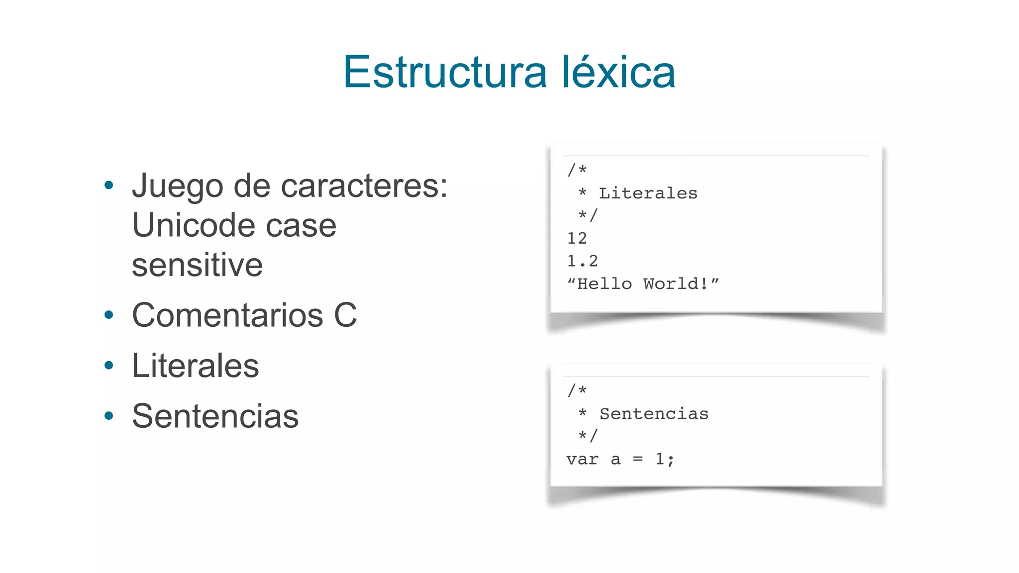 Estructura léxica
• Juego de caracteres:
Unicode case
sensitive
• Comentarios C
• Literales
• Sentencias
/*
* Literales
*/
12
1.2
“Hello World!”
/*
* Sentencias
*/
var a = 1;
 